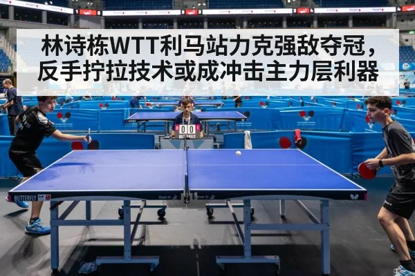 林诗栋WTT利马站力克强敌夺冠，反手拧拉技术或成冲击主力层利器