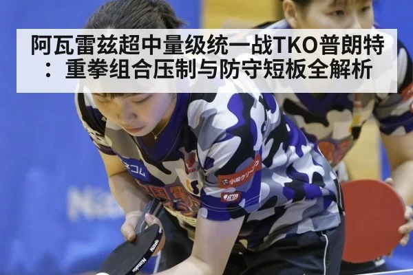 阿瓦雷兹超中量级统一战TKO普朗特：重拳组合压制与防守短板全解析
