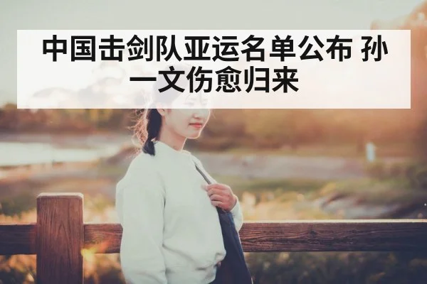 中国击剑队亚运名单公布 孙一文伤愈归来