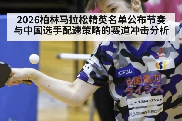 2026柏林马拉松精英名单公布节奏与中国选手配速策略的赛道冲击分析