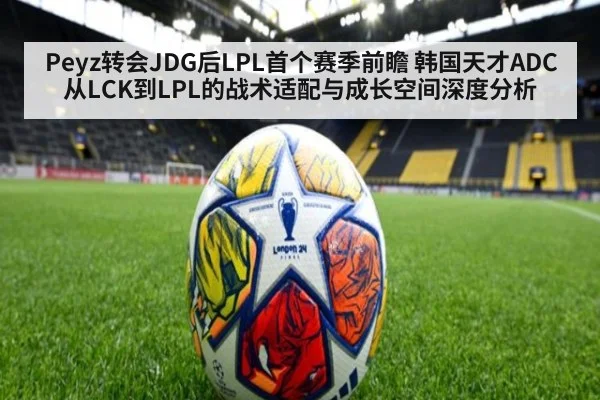 Peyz转会JDG后LPL首个赛季前瞻 韩国天才ADC从LCK到LPL的战术适配与成长空间深度分析