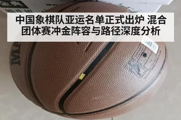 中国象棋队亚运名单正式出炉 混合团体赛冲金阵容与路径深度分析
