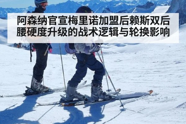 阿森纳官宣梅里诺加盟后赖斯双后腰硬度升级的战术逻辑与轮换影响